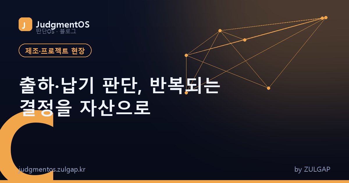 출하·납기 판단, 반복되는 결정을 자산으로