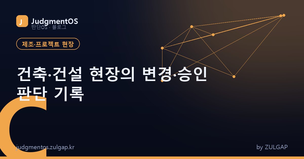 건축·건설 현장의 변경·승인 판단 기록